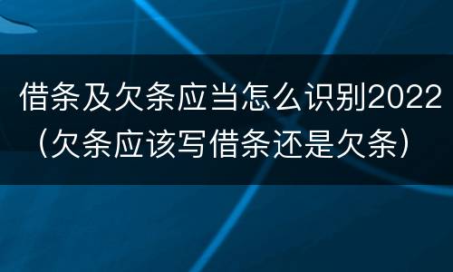 借条及欠条应当怎么识别2022（欠条应该写借条还是欠条）
