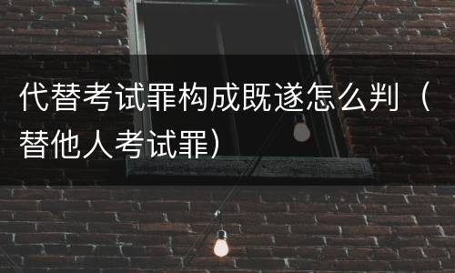 代替考试罪构成既遂怎么判（替他人考试罪）