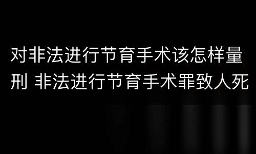对非法进行节育手术该怎样量刑 非法进行节育手术罪致人死亡