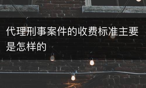 代理刑事案件的收费标准主要是怎样的