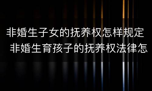 非婚生子女的抚养权怎样规定 非婚生育孩子的抚养权法律怎么规定的