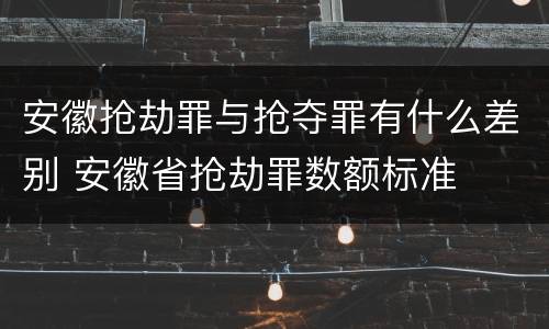 安徽抢劫罪与抢夺罪有什么差别 安徽省抢劫罪数额标准