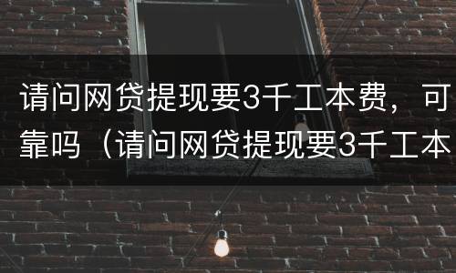 请问网贷提现要3千工本费，可靠吗（请问网贷提现要3千工本费,可靠吗）