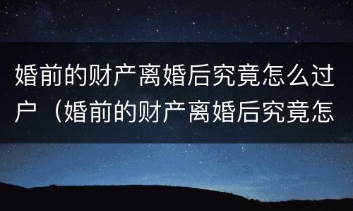 婚前的财产离婚后究竟怎么过户（婚前的财产离婚后究竟怎么过户给孩子）