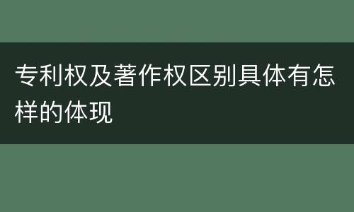 专利权及著作权区别具体有怎样的体现