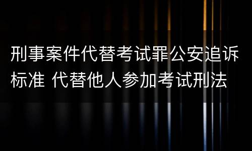 刑事案件代替考试罪公安追诉标准 代替他人参加考试刑法
