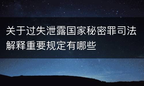 关于过失泄露国家秘密罪司法解释重要规定有哪些