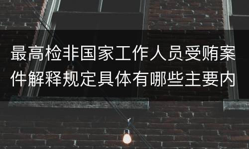 最高检非国家工作人员受贿案件解释规定具体有哪些主要内容