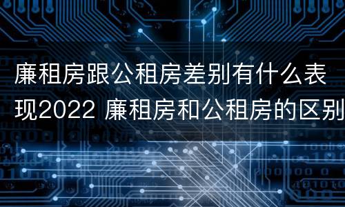 廉租房跟公租房差别有什么表现2022 廉租房和公租房的区别和联系