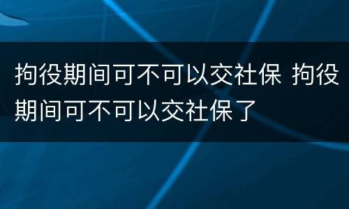 拘役期间可不可以交社保 拘役期间可不可以交社保了