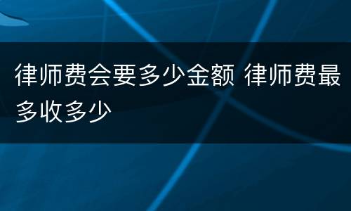 律师费会要多少金额 律师费最多收多少