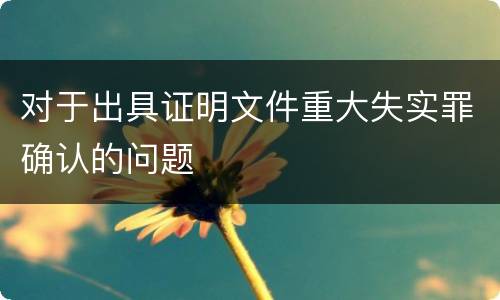 对于出具证明文件重大失实罪确认的问题