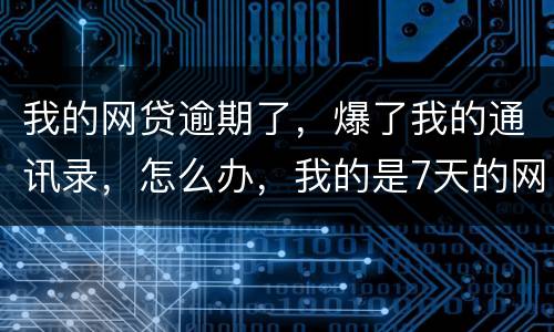 我的网贷逾期了，爆了我的通讯录，怎么办，我的是7天的网贷