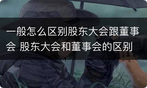 一般怎么区别股东大会跟董事会 股东大会和董事会的区别