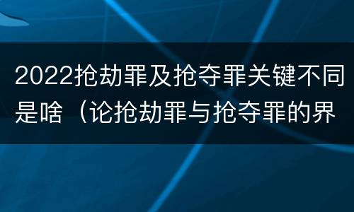 2022抢劫罪及抢夺罪关键不同是啥（论抢劫罪与抢夺罪的界限）