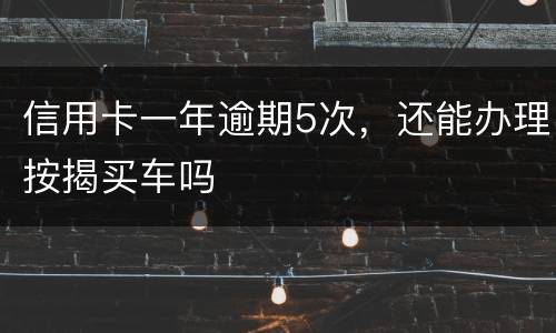 信用卡一年逾期5次，还能办理按揭买车吗