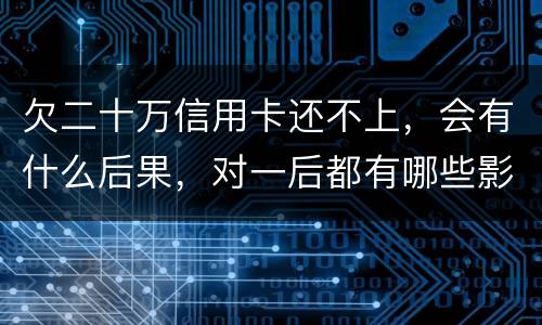 欠二十万信用卡还不上，会有什么后果，对一后都有哪些影响