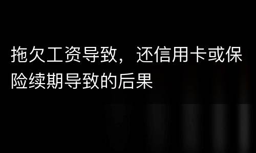 拖欠工资导致，还信用卡或保险续期导致的后果