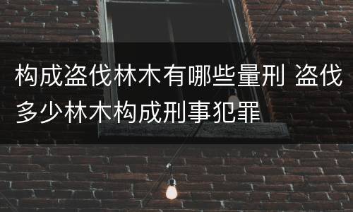 构成盗伐林木有哪些量刑 盗伐多少林木构成刑事犯罪