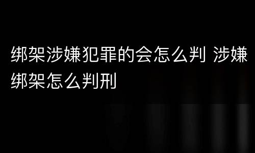 绑架涉嫌犯罪的会怎么判 涉嫌绑架怎么判刑