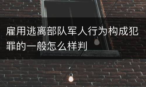 雇用逃离部队军人行为构成犯罪的一般怎么样判