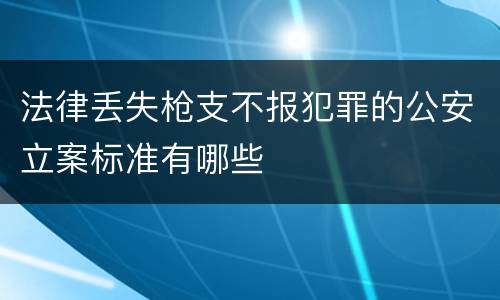 法律丢失枪支不报犯罪的公安立案标准有哪些