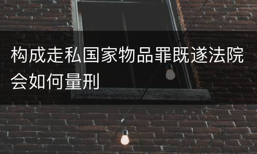 构成走私国家物品罪既遂法院会如何量刑