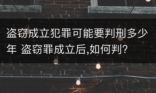 盗窃成立犯罪可能要判刑多少年 盗窃罪成立后,如何判?