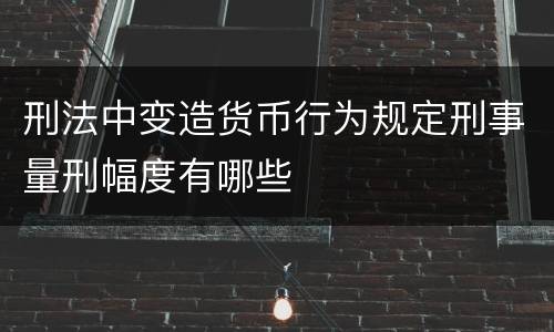 刑法中变造货币行为规定刑事量刑幅度有哪些
