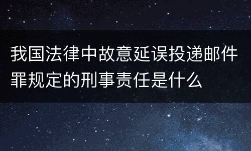 我国法律中故意延误投递邮件罪规定的刑事责任是什么