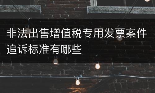 非法出售增值税专用发票案件追诉标准有哪些