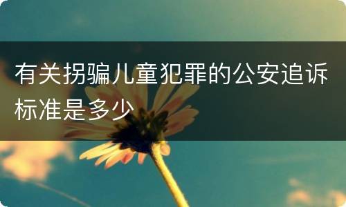 有关拐骗儿童犯罪的公安追诉标准是多少