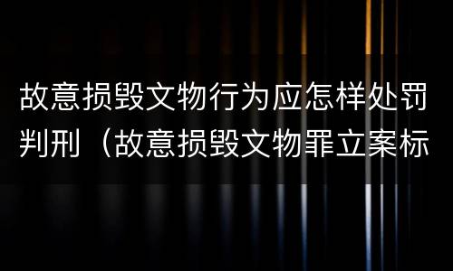 故意损毁文物行为应怎样处罚判刑（故意损毁文物罪立案标准）