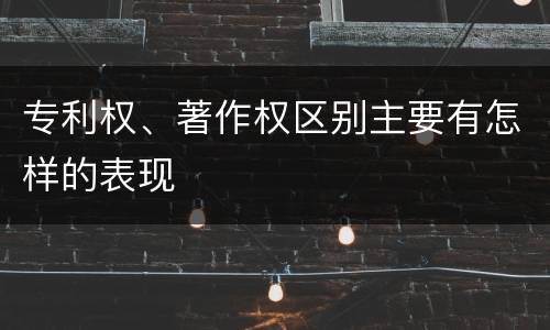 专利权、著作权区别主要有怎样的表现