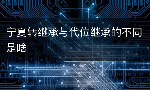 宁夏转继承与代位继承的不同是啥