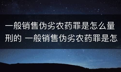 一般销售伪劣农药罪是怎么量刑的 一般销售伪劣农药罪是怎么量刑的呢