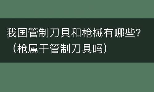 我国管制刀具和枪械有哪些？（枪属于管制刀具吗）