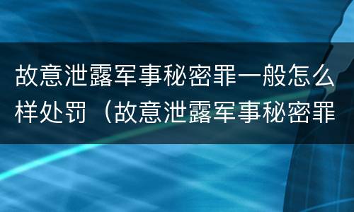 故意泄露军事秘密罪一般怎么样处罚（故意泄露军事秘密罪立案标准）