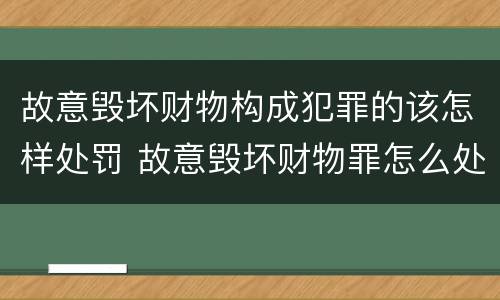 故意毁坏财物构成犯罪的该怎样处罚 故意毁坏财物罪怎么处理
