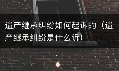 遗产继承纠纷如何起诉的（遗产继承纠纷是什么诉）