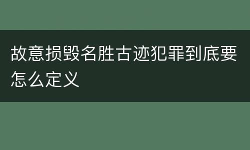 故意损毁名胜古迹犯罪到底要怎么定义