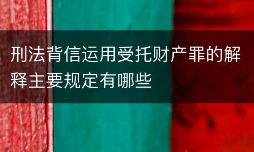 刑法背信运用受托财产罪的解释主要规定有哪些