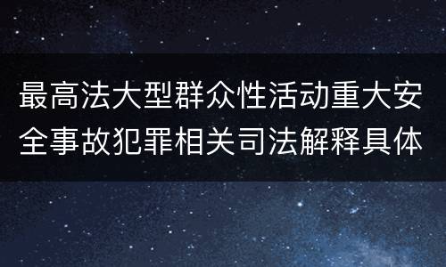 最高法大型群众性活动重大安全事故犯罪相关司法解释具体是什么重要内容