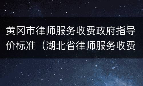 黄冈市律师服务收费政府指导价标准（湖北省律师服务收费政府指导价标准）