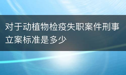 对于动植物检疫失职案件刑事立案标准是多少