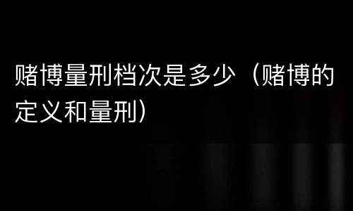 赌博量刑档次是多少（赌博的定义和量刑）