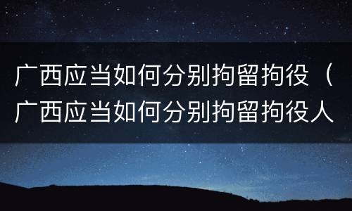广西应当如何分别拘留拘役（广西应当如何分别拘留拘役人）
