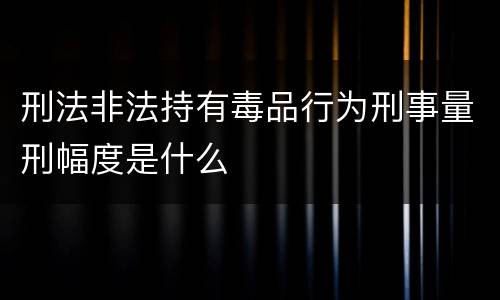 刑法非法持有毒品行为刑事量刑幅度是什么