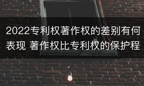 2022专利权著作权的差别有何表现 著作权比专利权的保护程度低