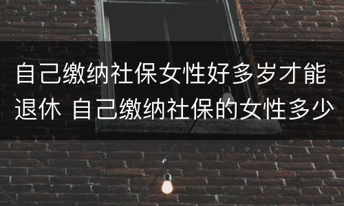 自己缴纳社保女性好多岁才能退休 自己缴纳社保的女性多少岁退休